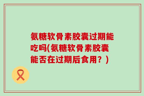 氨糖软骨素胶囊过期能吃吗(氨糖软骨素胶囊能否在过期后食用?)-第1张图片-氨糖科普网 氨糖软骨素胶囊过期能吃吗(氨糖软骨素胶囊能否在过期后食用?)-第1张图片-氨糖科普网