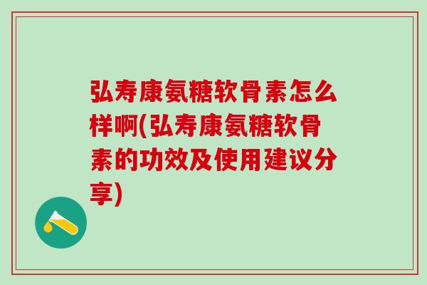 弘寿康氨糖软骨素怎么样啊(弘寿康氨糖软骨素的功效及使用建议分享)-第1张图片-氨糖科普网 弘寿康氨糖软骨素怎么样啊(弘寿康氨糖软骨素的功效及使用建议分享)-第1张图片-氨糖科普网