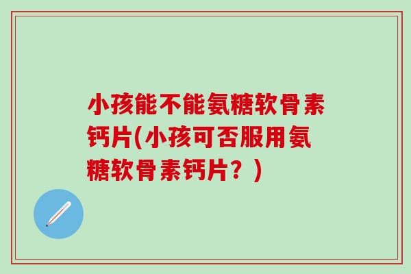 小孩能不能氨糖软骨素钙片(小孩可否服用氨糖软骨素钙片？)-第1张图片-氨糖科普网