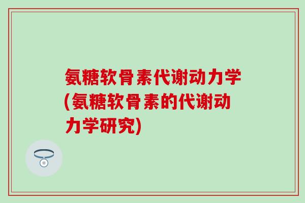 氨糖软骨素代谢动力学(氨糖软骨素的代谢动力学研究)-第1张图片-氨糖科普网 氨糖软骨素代谢动力学(氨糖软骨素的代谢动力学研究)-第1张图片-氨糖科普网