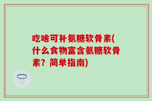 吃啥可补氨糖软骨素(什么食物富含氨糖软骨素？简单指南)-第1张图片-氨糖科普网