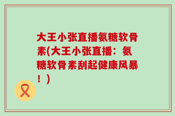 大王小张直播氨糖软骨素(大王小张直播:氨糖软骨素刮起健康风暴!)-第1张图片-氨糖科普网 大王小张直播氨糖软骨素(大王小张直播:氨糖软骨素刮起健康风暴!)-第1张图片-氨糖科普网