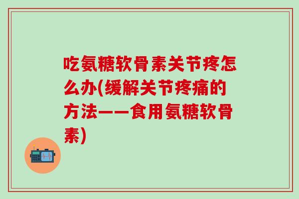 吃氨糖软骨素关节疼怎么办(缓解关节疼痛的方法——食用氨糖软骨素)-第1张图片-氨糖科普网 吃氨糖软骨素关节疼怎么办(缓解关节疼痛的方法——食用氨糖软骨素)-第1张图片-氨糖科普网