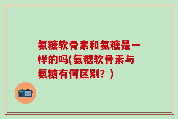氨糖软骨素和氨糖是一样的吗(氨糖软骨素与氨糖有何区别？)-第1张图片-氨糖科普网