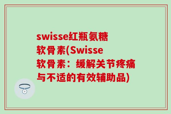 swisse红瓶氨糖软骨素(Swisse软骨素:缓解关节疼痛与不适的有效辅助品)-第1张图片-氨糖科普网 swisse红瓶氨糖软骨素(Swisse软骨素:缓解关节疼痛与不适的有效辅助品)-第1张图片-氨糖科普网
