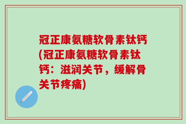 冠正康氨糖软骨素钛钙(冠正康氨糖软骨素钛钙:滋润关节,缓解骨关节疼痛)-第1张图片-氨糖科普网 冠正康氨糖软骨素钛钙(冠正康氨糖软骨素钛钙:滋润关节,缓解骨关节疼痛)-第1张图片-氨糖科普网