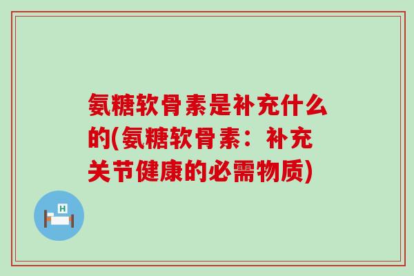 氨糖软骨素是补充什么的(氨糖软骨素:补充关节健康的必需物质)-第1张图片-氨糖科普网 氨糖软骨素是补充什么的(氨糖软骨素:补充关节健康的必需物质)-第1张图片-氨糖科普网