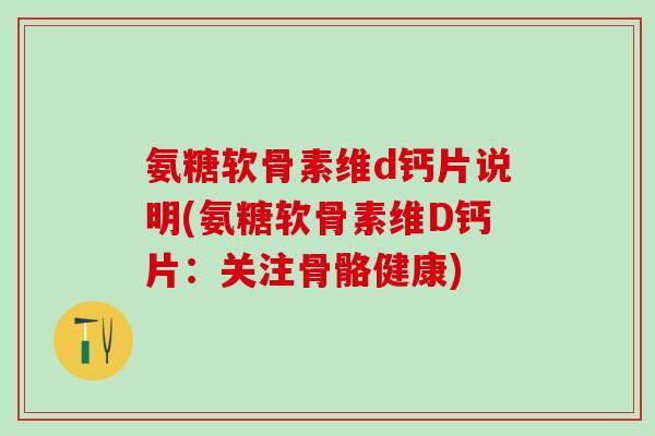 氨糖软骨素维d钙片说明(氨糖软骨素维D钙片：关注骨骼健康)-第1张图片-氨糖科普网