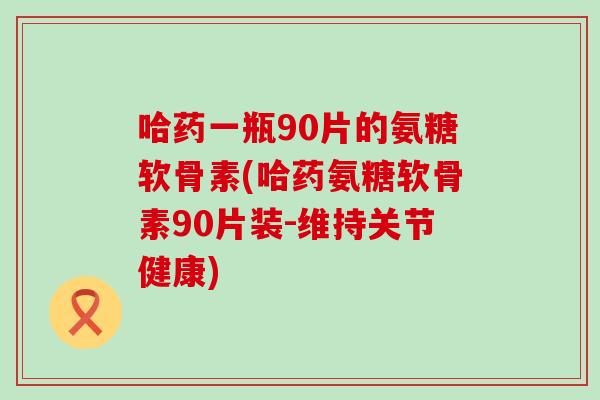 哈药一瓶90片的氨糖软骨素(哈药氨糖软骨素90片装-维持关节健康)-第1张图片-氨糖科普网 哈药一瓶90片的氨糖软骨素(哈药氨糖软骨素90片装-维持关节健康)-第1张图片-氨糖科普网