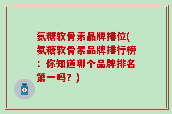 氨糖软骨素品牌排位(氨糖软骨素品牌排行榜:你知道哪个品牌排名第一吗?)-第1张图片-氨糖科普网 氨糖软骨素品牌排位(氨糖软骨素品牌排行榜:你知道哪个品牌排名第一吗?)-第1张图片-氨糖科普网