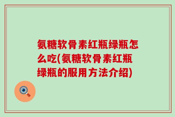 氨糖软骨素红瓶绿瓶怎么吃(氨糖软骨素红瓶绿瓶的服用方法介绍)-第1张图片-氨糖科普网 氨糖软骨素红瓶绿瓶怎么吃(氨糖软骨素红瓶绿瓶的服用方法介绍)-第1张图片-氨糖科普网