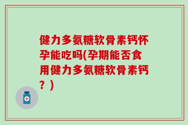 健力多氨糖软骨素钙怀孕能吃吗(孕期能否食用健力多氨糖软骨素钙?)-第1张图片-氨糖科普网 健力多氨糖软骨素钙怀孕能吃吗(孕期能否食用健力多氨糖软骨素钙?)-第1张图片-氨糖科普网