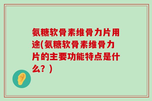 氨糖软骨素维骨力片用途(氨糖软骨素维骨力片的主要功能特点是什么?)-第1张图片-氨糖科普网 氨糖软骨素维骨力片用途(氨糖软骨素维骨力片的主要功能特点是什么?)-第1张图片-氨糖科普网