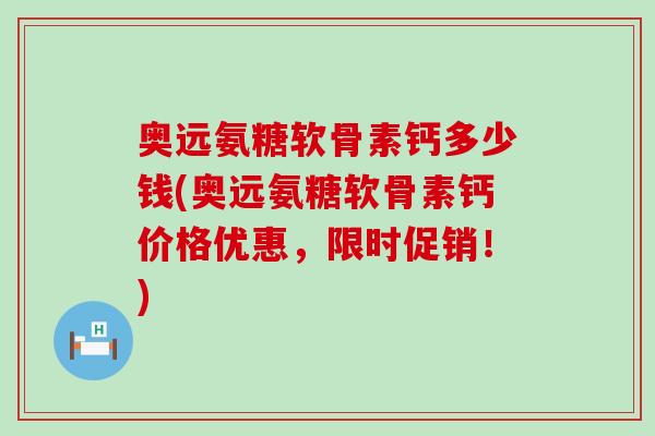 奥远氨糖软骨素钙多少钱(奥远氨糖软骨素钙价格优惠,限时促销!)-第1张图片-氨糖科普网 奥远氨糖软骨素钙多少钱(奥远氨糖软骨素钙价格优惠,限时促销!)-第1张图片-氨糖科普网