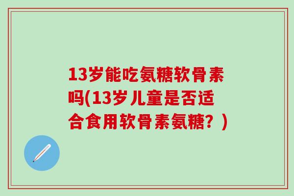 13岁能吃氨糖软骨素吗(13岁儿童是否适合食用软骨素氨糖?)-第1张图片-氨糖科普网 13岁能吃氨糖软骨素吗(13岁儿童是否适合食用软骨素氨糖?)-第1张图片-氨糖科普网
