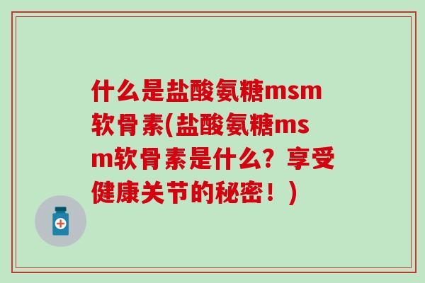 什么是盐酸氨糖msm软骨素(盐酸氨糖msm软骨素是什么?享受健康关节的秘密!)-第1张图片-氨糖科普网 什么是盐酸氨糖msm软骨素(盐酸氨糖msm软骨素是什么?享受健康关节的秘密!)-第1张图片-氨糖科普网
