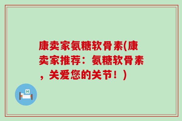 康卖家氨糖软骨素(康卖家推荐：氨糖软骨素，关爱您的关节！)-第1张图片-氨糖科普网