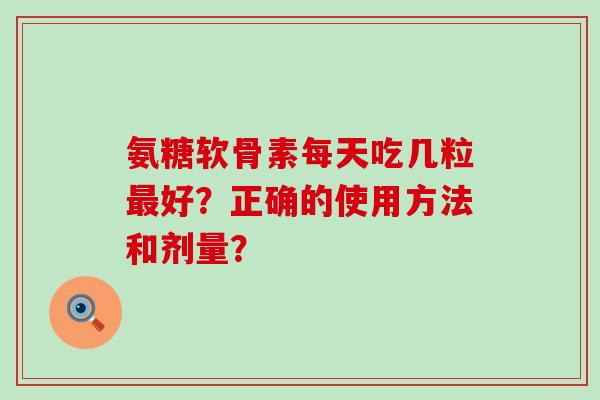 氨糖软骨素每天吃几粒最好?正确的使用方法和剂量?-第1张图片-氨糖科普网 氨糖软骨素每天吃几粒最好?正确的使用方法和剂量?-第1张图片-氨糖科普网