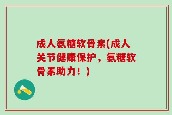 成人氨糖软骨素(成人关节健康保护，氨糖软骨素助力！)-第1张图片-氨糖科普网