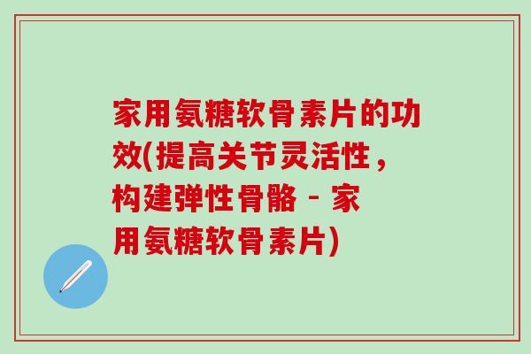 家用氨糖软骨素片的功效(提高关节灵活性，构建弹性骨骼 - 家用氨糖软骨素片)-第1张图片-氨糖科普网