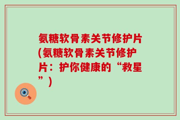 氨糖软骨素关节修护片(氨糖软骨素关节修护片：护你健康的“救星”)-第1张图片-氨糖科普网