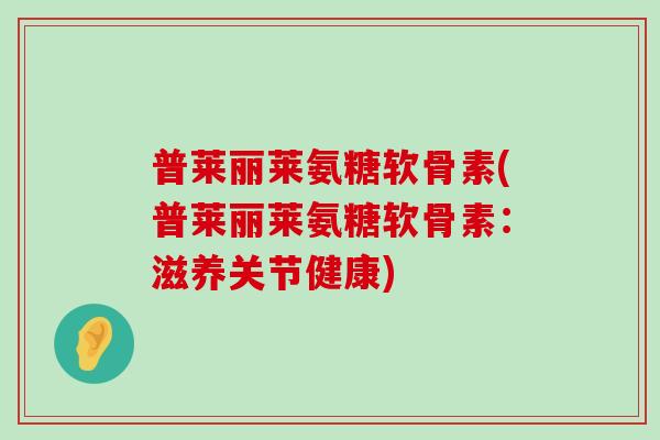 普莱丽莱氨糖软骨素(普莱丽莱氨糖软骨素：滋养关节健康)-第1张图片-氨糖科普网