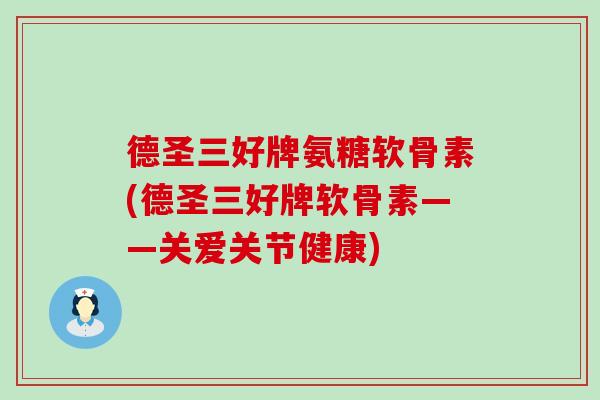 德圣三好牌氨糖软骨素(德圣三好牌软骨素——关爱关节健康)-第1张图片-氨糖科普网 德圣三好牌氨糖软骨素(德圣三好牌软骨素——关爱关节健康)-第1张图片-氨糖科普网