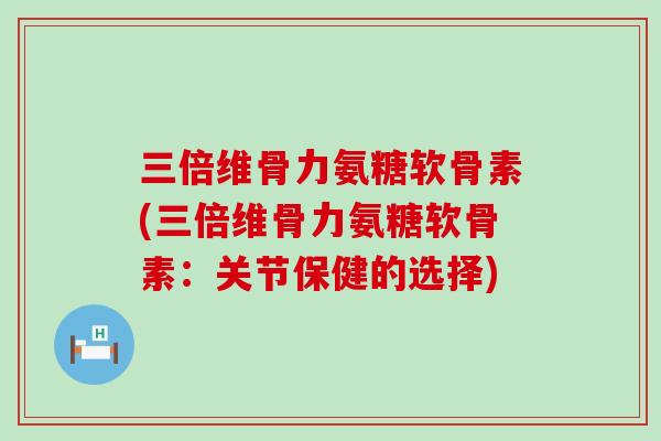 三倍维骨力氨糖软骨素(三倍维骨力氨糖软骨素：关节保健的选择)-第1张图片-氨糖科普网