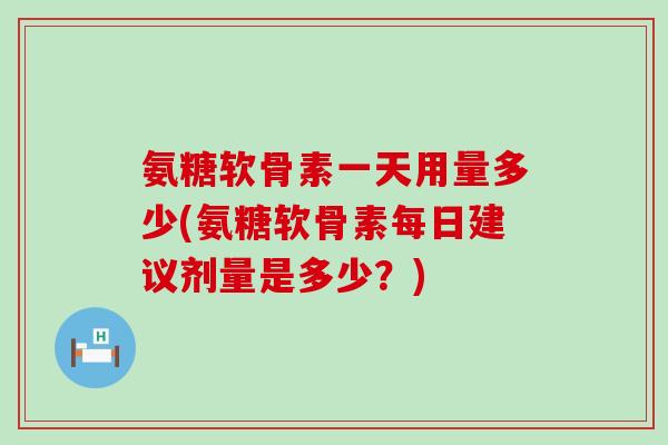 氨糖软骨素一天用量多少(氨糖软骨素每日建议剂量是多少?)-第1张图片-氨糖科普网 氨糖软骨素一天用量多少(氨糖软骨素每日建议剂量是多少?)-第1张图片-氨糖科普网