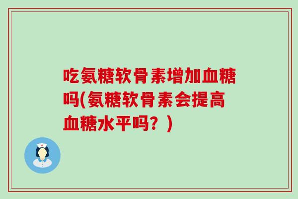 吃氨糖软骨素增加血糖吗(氨糖软骨素会提高血糖水平吗?)-第1张图片-氨糖科普网 吃氨糖软骨素增加血糖吗(氨糖软骨素会提高血糖水平吗?)-第1张图片-氨糖科普网