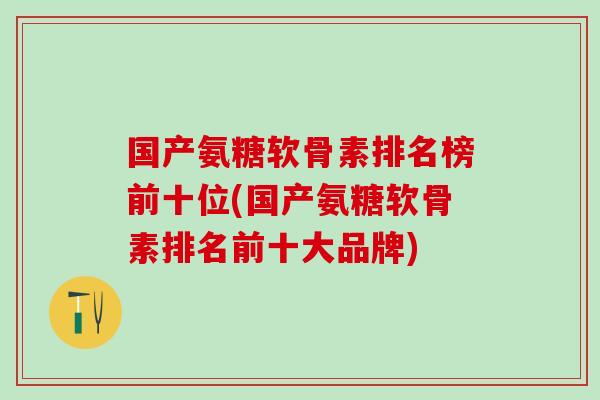 国产氨糖软骨素排名榜前十位(国产氨糖软骨素排名前十大品牌)-第1张图片-氨糖科普网 国产氨糖软骨素排名榜前十位(国产氨糖软骨素排名前十大品牌)-第1张图片-氨糖科普网