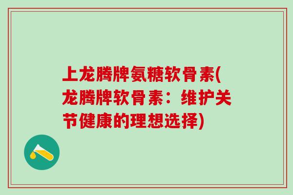 上龙腾牌氨糖软骨素(龙腾牌软骨素:维护关节健康的理想选择)-第1张图片-氨糖科普网 上龙腾牌氨糖软骨素(龙腾牌软骨素:维护关节健康的理想选择)-第1张图片-氨糖科普网
