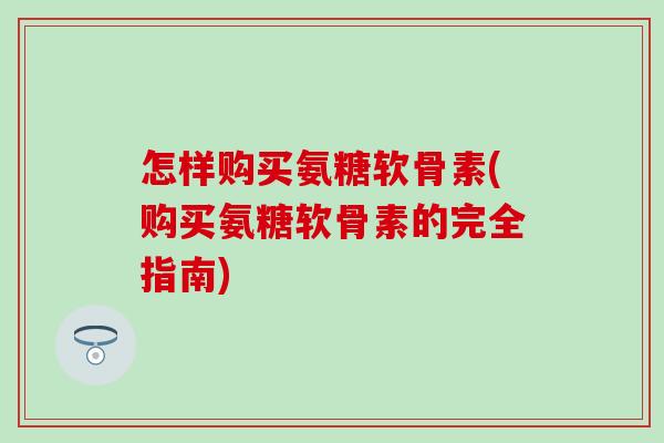 怎样购买氨糖软骨素(购买氨糖软骨素的完全指南)-第1张图片-氨糖科普网 怎样购买氨糖软骨素(购买氨糖软骨素的完全指南)-第1张图片-氨糖科普网