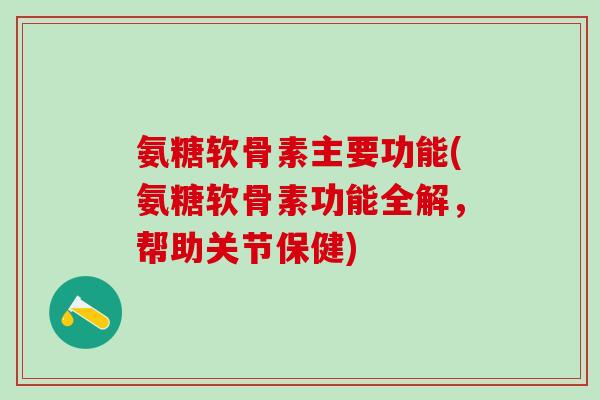 氨糖软骨素主要功能(氨糖软骨素功能全解,帮助关节保健)-第1张图片-氨糖科普网 氨糖软骨素主要功能(氨糖软骨素功能全解,帮助关节保健)-第1张图片-氨糖科普网