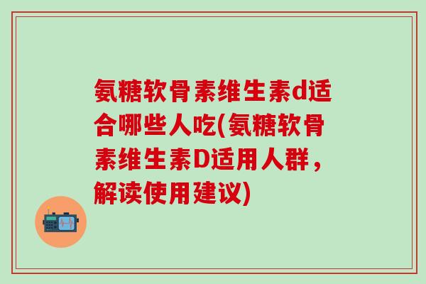 氨糖软骨素维生素d适合哪些人吃(氨糖软骨素维生素D适用人群,解读使用建议)-第1张图片-氨糖科普网 氨糖软骨素维生素d适合哪些人吃(氨糖软骨素维生素D适用人群,解读使用建议)-第1张图片-氨糖科普网
