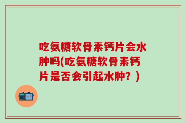 吃氨糖软骨素钙片会水肿吗(吃氨糖软骨素钙片是否会引起水肿?)-第1张图片-氨糖科普网 吃氨糖软骨素钙片会水肿吗(吃氨糖软骨素钙片是否会引起水肿?)-第1张图片-氨糖科普网