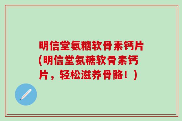 明信堂氨糖软骨素钙片(明信堂氨糖软骨素钙片,轻松滋养骨骼!)-第1张图片-氨糖科普网 明信堂氨糖软骨素钙片(明信堂氨糖软骨素钙片,轻松滋养骨骼!)-第1张图片-氨糖科普网