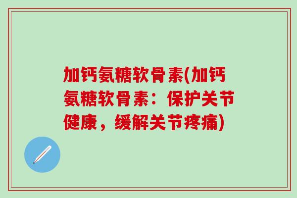 加钙氨糖软骨素(加钙氨糖软骨素：保护关节健康，缓解关节疼痛)-第1张图片-氨糖科普网