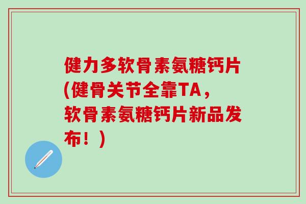 健力多软骨素氨糖钙片(健骨关节全靠TA,软骨素氨糖钙片新品发布!)-第1张图片-氨糖科普网 健力多软骨素氨糖钙片(健骨关节全靠TA,软骨素氨糖钙片新品发布!)-第1张图片-氨糖科普网