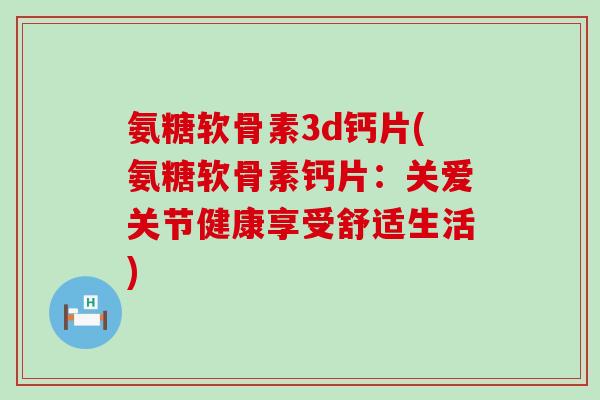 氨糖软骨素3d钙片(氨糖软骨素钙片:关爱关节健康享受舒适生活)-第1张图片-氨糖科普网 氨糖软骨素3d钙片(氨糖软骨素钙片:关爱关节健康享受舒适生活)-第1张图片-氨糖科普网