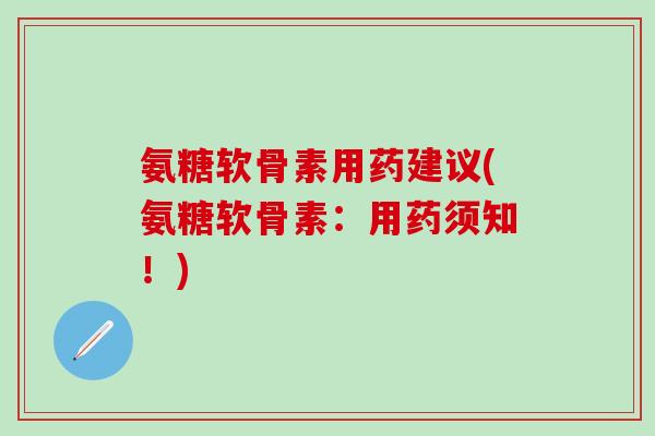 氨糖软骨素用药建议(氨糖软骨素:用药须知!)-第1张图片-氨糖科普网 氨糖软骨素用药建议(氨糖软骨素:用药须知!)-第1张图片-氨糖科普网