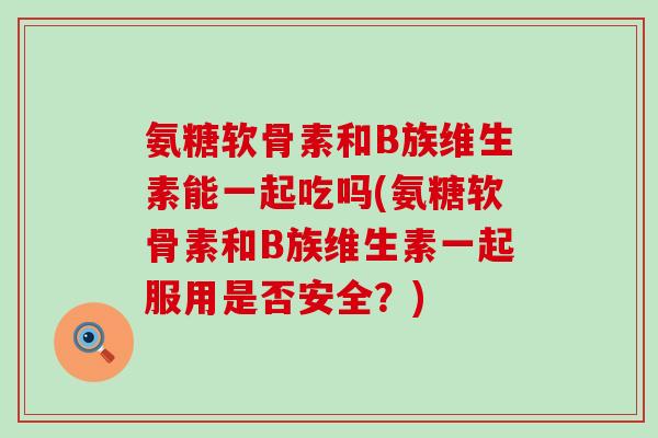 氨糖软骨素和B族维生素能一起吃吗(氨糖软骨素和B族维生素一起服用是否安全?)-第1张图片-氨糖科普网 氨糖软骨素和B族维生素能一起吃吗(氨糖软骨素和B族维生素一起服用是否安全?)-第1张图片-氨糖科普网