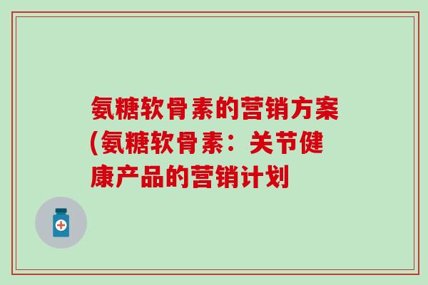 氨糖软骨素的营销方案(氨糖软骨素:关节健康产品的营销计划-第1张图片-氨糖科普网 氨糖软骨素的营销方案(氨糖软骨素:关节健康产品的营销计划-第1张图片-氨糖科普网