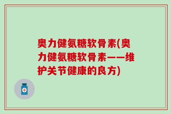 奥力健氨糖软骨素(奥力健氨糖软骨素——维护关节健康的良方)-第1张图片-氨糖科普网 奥力健氨糖软骨素(奥力健氨糖软骨素——维护关节健康的良方)-第1张图片-氨糖科普网