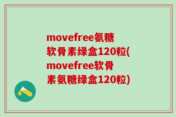 movefree氨糖软骨素绿盒120粒(movefree软骨素氨糖绿盒120粒)-第1张图片-氨糖科普网