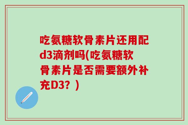 吃氨糖软骨素片还用配d3滴剂吗(吃氨糖软骨素片是否需要额外补充D3?)-第1张图片-氨糖科普网 吃氨糖软骨素片还用配d3滴剂吗(吃氨糖软骨素片是否需要额外补充D3?)-第1张图片-氨糖科普网