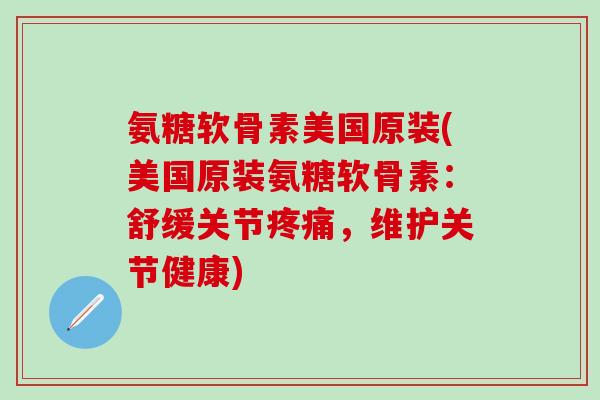 氨糖软骨素美国原装(美国原装氨糖软骨素：舒缓关节疼痛，维护关节健康)-第1张图片-氨糖科普网