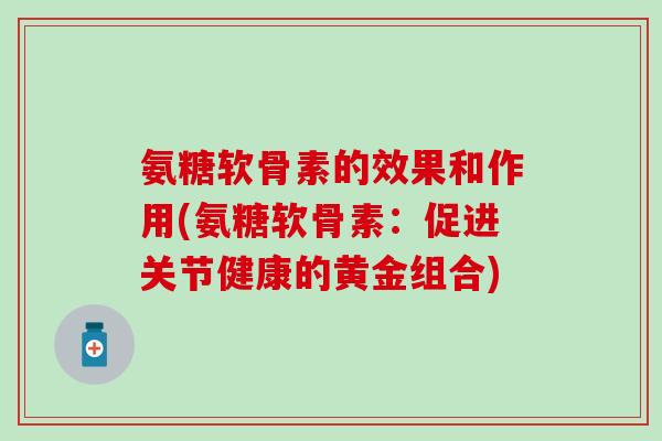 氨糖软骨素的效果和作用(氨糖软骨素:促进关节健康的黄金组合)-第1张图片-氨糖科普网 氨糖软骨素的效果和作用(氨糖软骨素:促进关节健康的黄金组合)-第1张图片-氨糖科普网