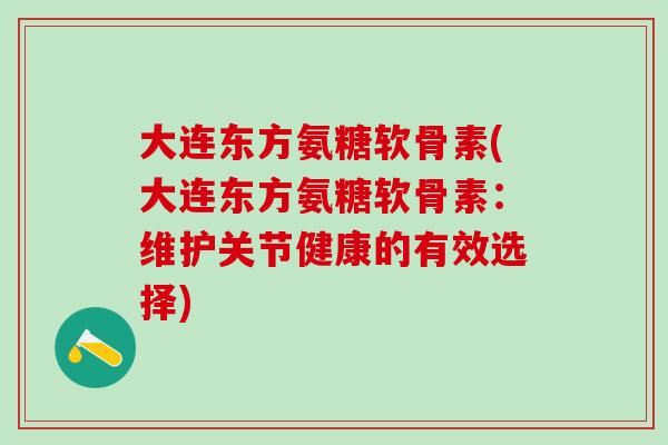 大连东方氨糖软骨素(大连东方氨糖软骨素:维护关节健康的有效选择)-第1张图片-氨糖科普网 大连东方氨糖软骨素(大连东方氨糖软骨素:维护关节健康的有效选择)-第1张图片-氨糖科普网