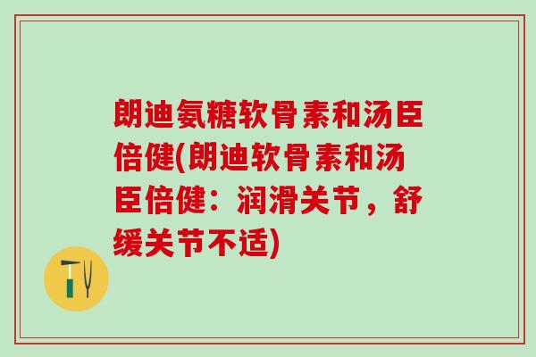 朗迪氨糖软骨素和汤臣倍健(朗迪软骨素和汤臣倍健:润滑关节,舒缓关节不适)-第1张图片-氨糖科普网 朗迪氨糖软骨素和汤臣倍健(朗迪软骨素和汤臣倍健:润滑关节,舒缓关节不适)-第1张图片-氨糖科普网